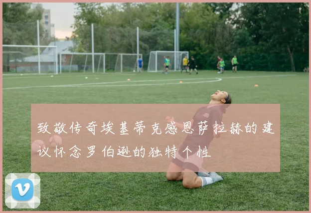 致敬传奇埃基蒂克感恩萨拉赫的建议怀念罗伯逊的独特个性