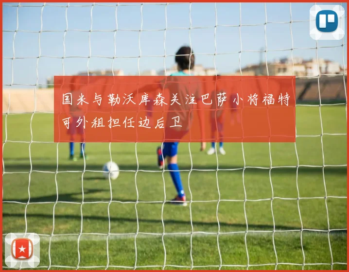 国米与勒沃库森关注巴萨小将福特可外租担任边后卫