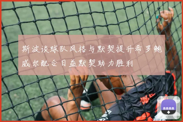 斯波谈球队风格与默契提升希罗鲍威尔配合日益默契助力胜利