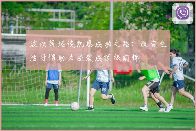 波切蒂诺谈凯恩成功之路：改变生活习惯助力逆袭成顶级前锋