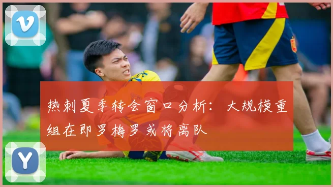 热刺夏季转会窗口分析：大规模重组在即罗梅罗或将离队