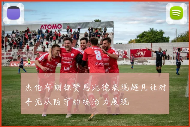 杰伦布朗称赞恩比德表现超凡让对手无从防守的统治力展现