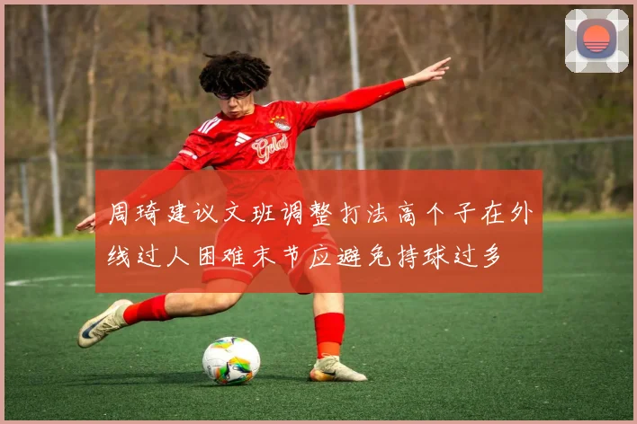 周琦建议文班调整打法高个子在外线过人困难末节应避免持球过多