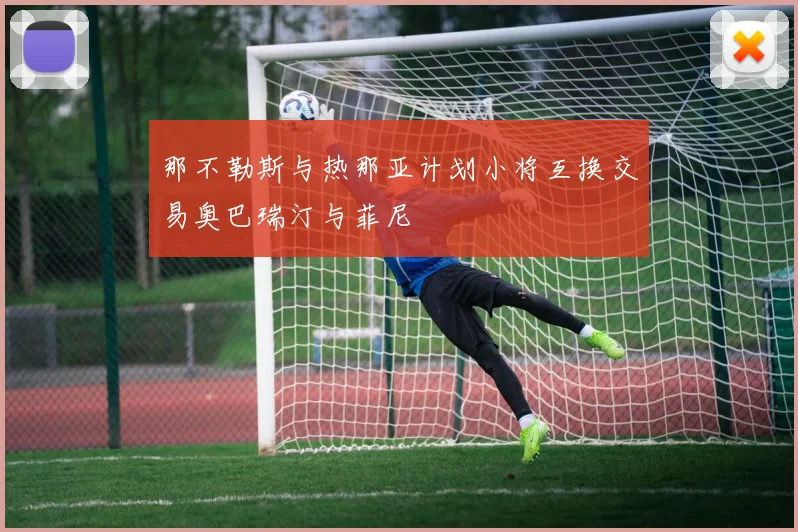 那不勒斯与热那亚计划小将互换交易奥巴瑞汀与菲尼