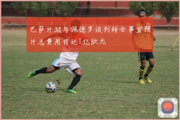 巴萨计划与佩德罗谈判转会事宜预计总费用将达1亿欧元