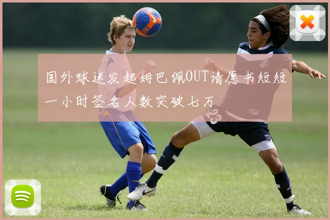 国外球迷发起姆巴佩OUT请愿书短短一小时签名人数突破七万
