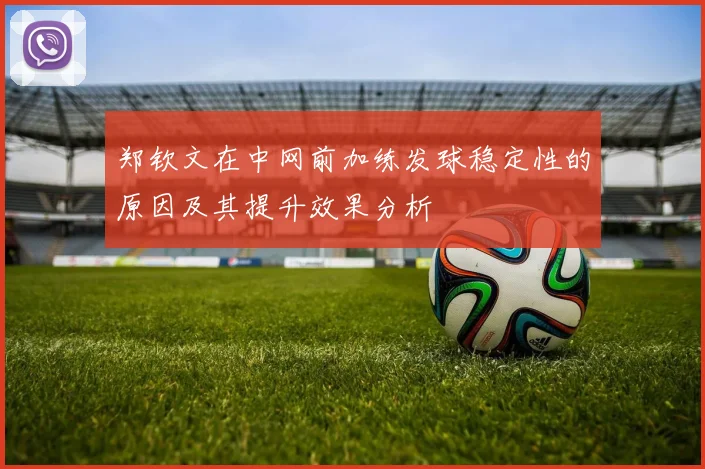 郑钦文在中网前加练发球稳定性的原因及其提升效果分析