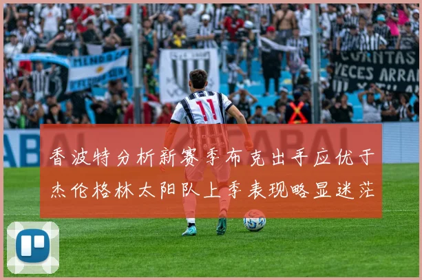 香波特分析新赛季布克出手应优于杰伦格林太阳队上季表现略显迷茫