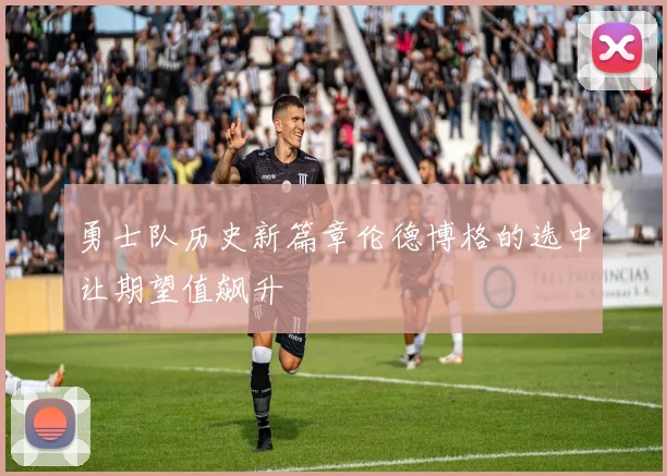 勇士队历史新篇章伦德博格的选中让期望值飙升